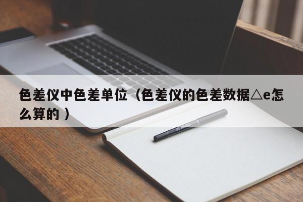 色差儀中色差單位（色差儀的色差數據△e怎么算的 ）
