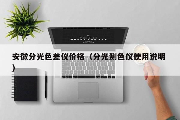 安徽分光色差儀價(jià)格（分光測(cè)色儀使用說(shuō)明 ）
