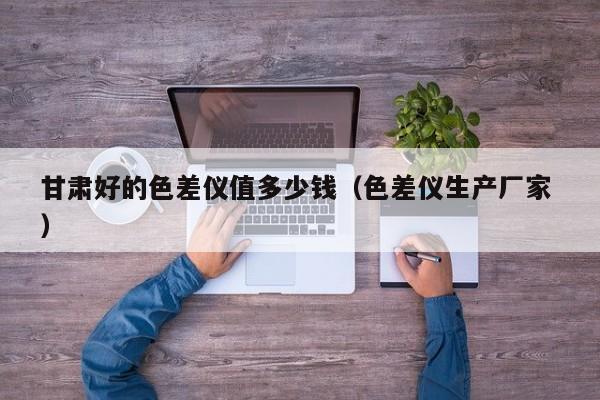 甘肅好的色差儀值多少錢(qián)（色差儀生產(chǎn)廠(chǎng)家 ）