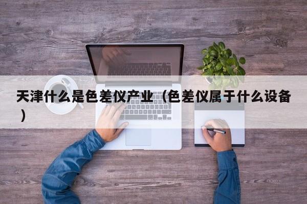 天津什么是色差儀產業（色差儀屬于什么設備 ）