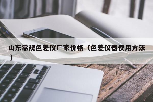 山東常規色差儀廠家價格（色差儀器使用方法 ）