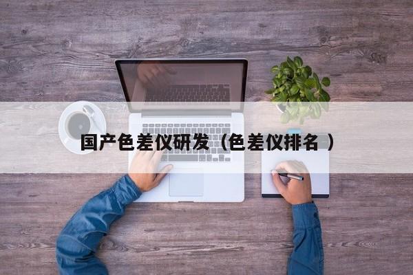 國產色差儀研發（色差儀排名 ）