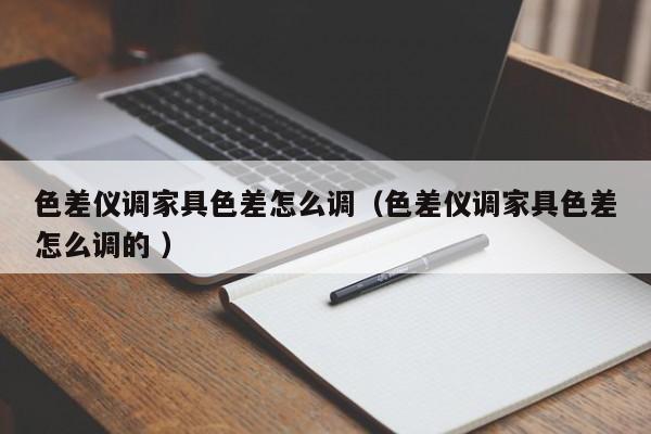 色差儀調家具色差怎么調（色差儀調家具色差怎么調的 ）