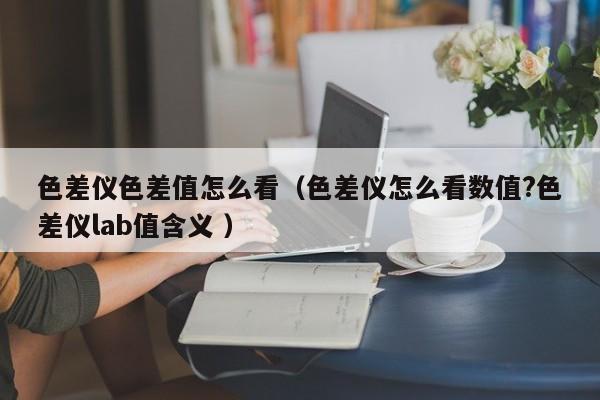 色差儀色差值怎么看（色差儀怎么看數值?色差儀lab值含義 ）