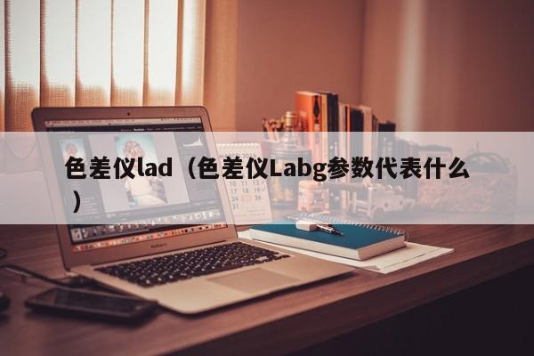 色差儀lad（色差儀Labg參數代表什么 ）