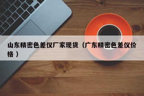 山東精密色差儀廠家現貨（廣東精密色差儀價格 ）