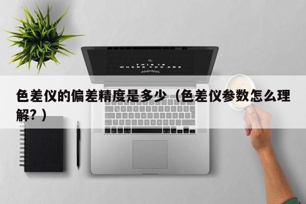 色差儀的偏差精度是多少（色差儀參數怎么理解? ）