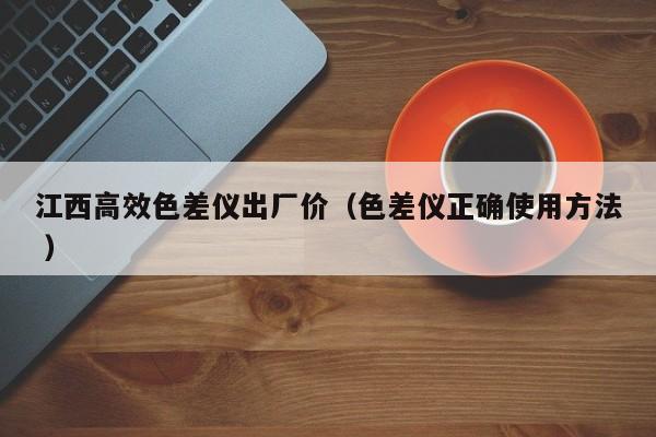 江西高效色差儀出廠價(jià)（色差儀正確使用方法 ）