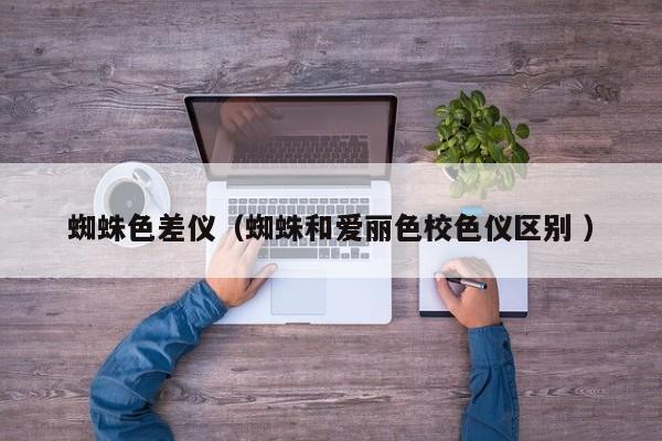 蜘蛛色差儀（蜘蛛和愛麗色校色儀區別 ）