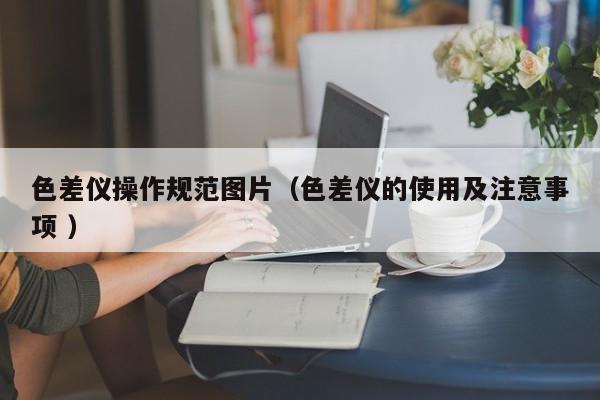 色差儀操作規(guī)范圖片（色差儀的使用及注意事項(xiàng) ）