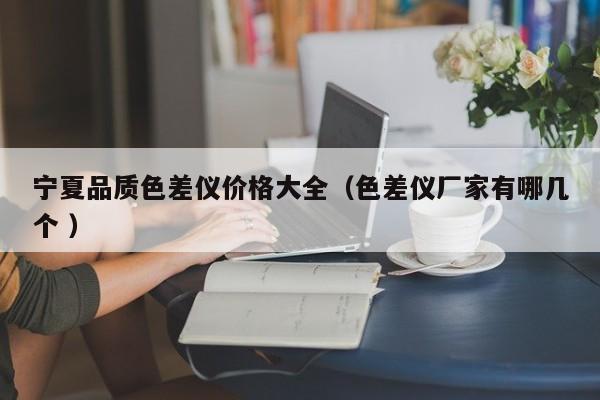 寧夏品質色差儀價格大全（色差儀廠家有哪幾個 ）