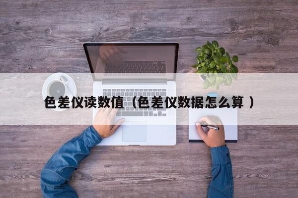 色差儀讀數值（色差儀數據怎么算 ）