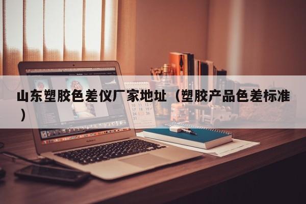 山東塑膠色差儀廠家地址（塑膠產品色差標準 ）