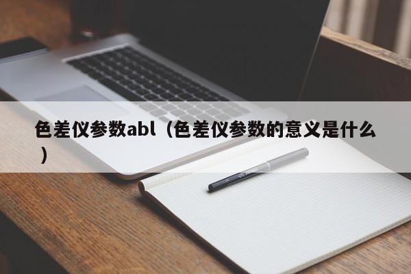 色差儀參數abl（色差儀參數的意義是什么 ）