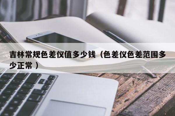 吉林常規色差儀值多少錢（色差儀色差范圍多少正常 ）