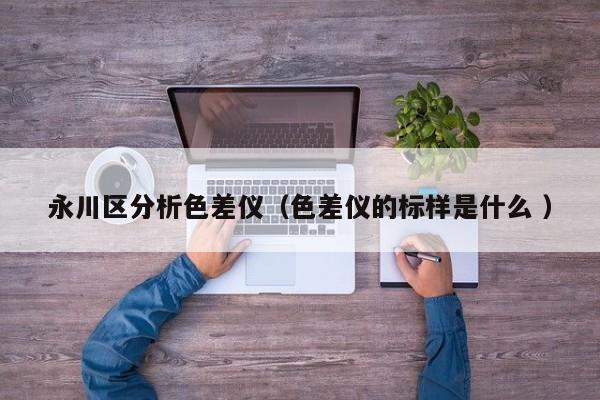 永川區分析色差儀（色差儀的標樣是什么 ）