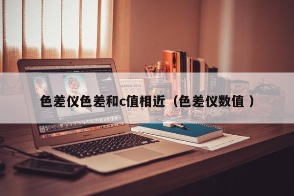 色差儀色差和c值相近（色差儀數值 ）