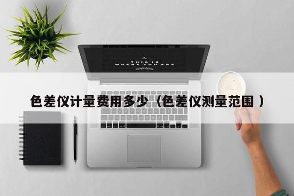 色差儀計量費(fèi)用多少（色差儀測量范圍 ）