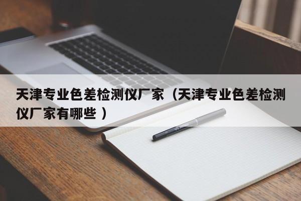 天津專業色差檢測儀廠家（天津專業色差檢測儀廠家有哪些 ）