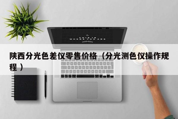 陜西分光色差儀零售價(jià)格（分光測色儀操作規(guī)程 ）