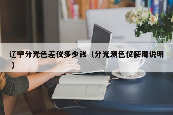 遼寧分光色差儀多少錢（分光測(cè)色儀使用說(shuō)明 ）