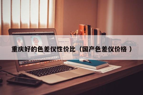 重慶好的色差儀性價比（國產色差儀價格 ）