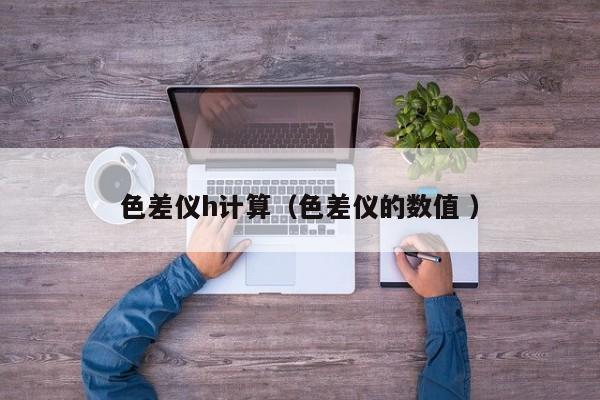 色差儀h計算（色差儀的數值 ）